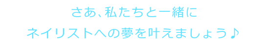 さあ、私たちと一緒にネイリストへの夢を叶えましょう♪